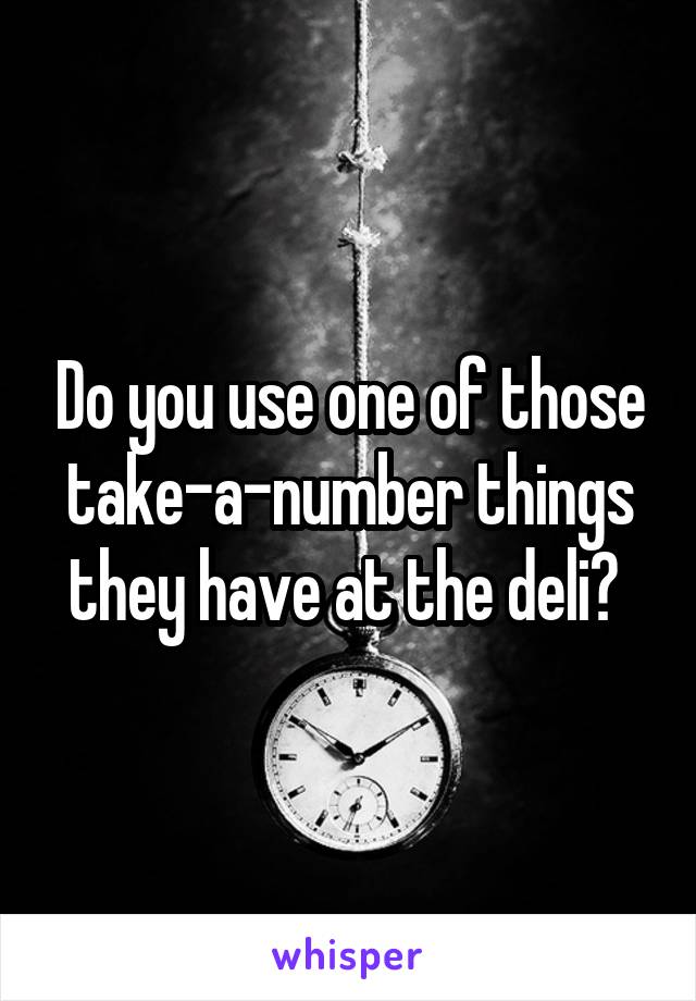 Do you use one of those take-a-number things they have at the deli? 