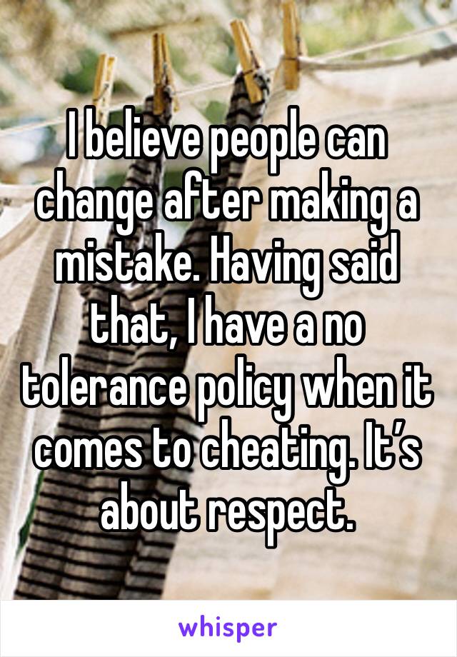 I believe people can change after making a mistake. Having said that, I have a no tolerance policy when it comes to cheating. It’s about respect. 