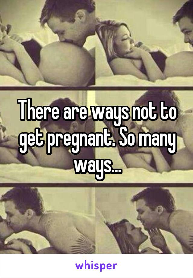 There are ways not to get pregnant. So many ways...