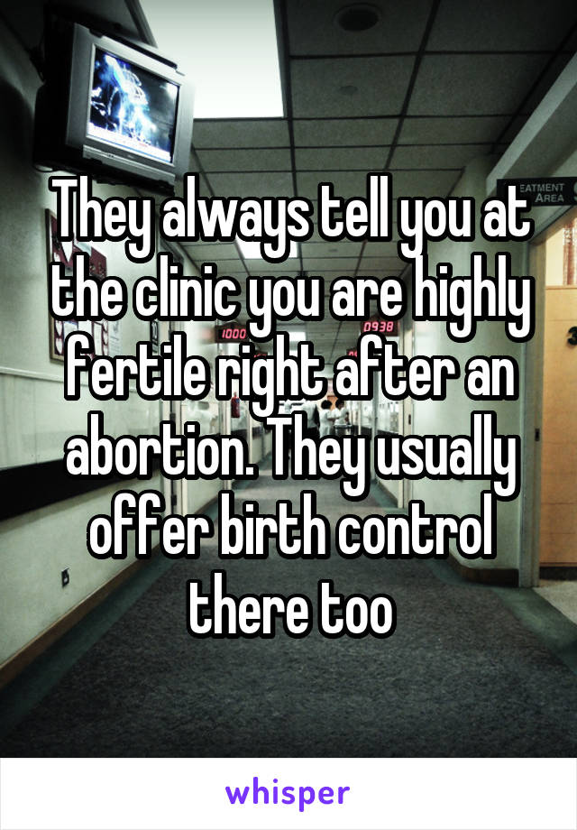 They always tell you at the clinic you are highly fertile right after an abortion. They usually offer birth control there too