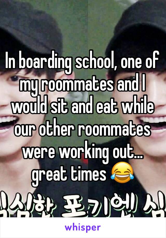 In boarding school, one of my roommates and I would sit and eat while our other roommates were working out... great times 😂