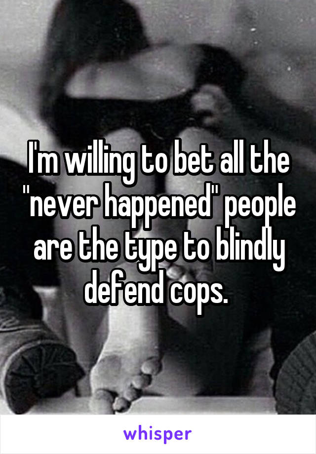 I'm willing to bet all the "never happened" people are the type to blindly defend cops. 