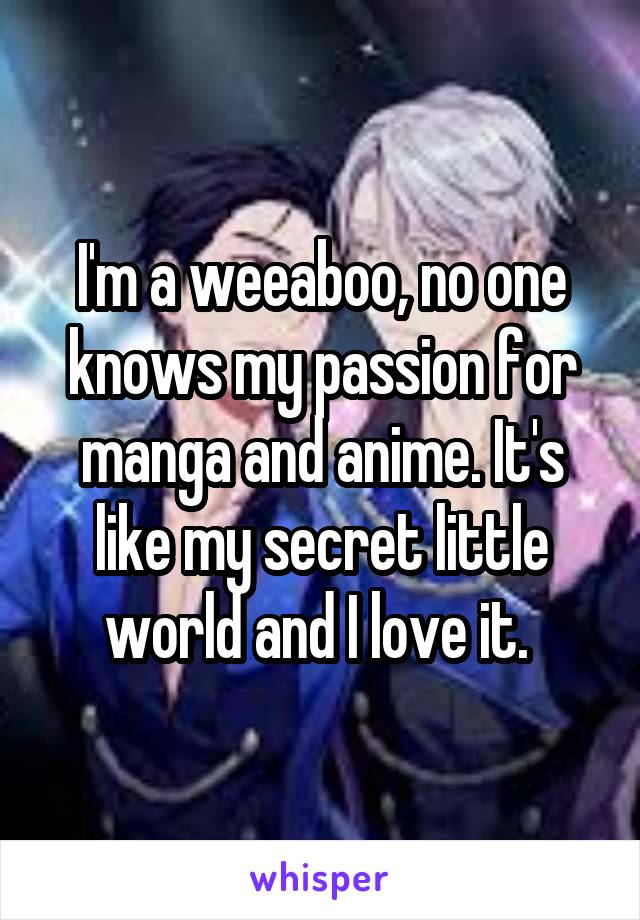 I'm a weeaboo, no one knows my passion for manga and anime. It's like my secret little world and I love it. 