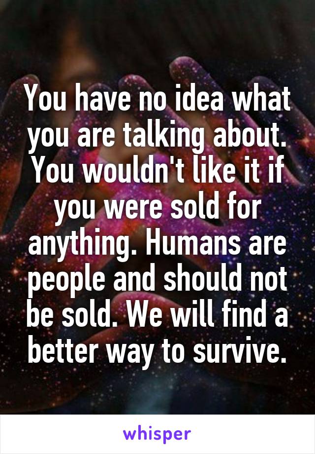 You have no idea what you are talking about. You wouldn't like it if you were sold for anything. Humans are people and should not be sold. We will find a better way to survive.