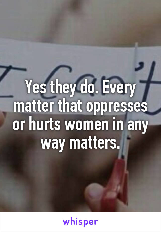 Yes they do. Every matter that oppresses or hurts women in any way matters.