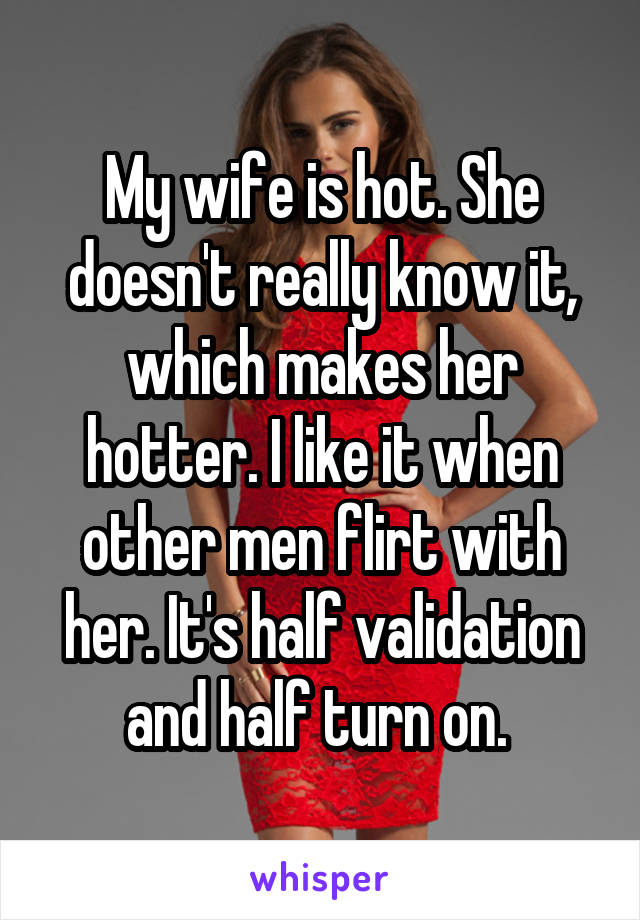My wife is hot. She doesn't really know it, which makes her hotter. I like it when other men flirt with her. It's half validation and half turn on. 