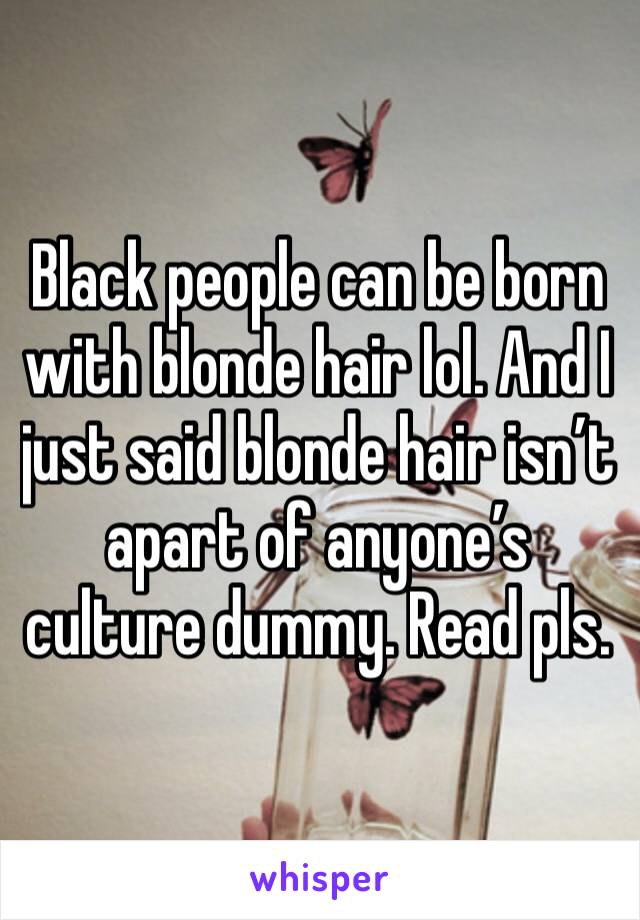 Black people can be born with blonde hair lol. And I just said blonde hair isn’t apart of anyone’s culture dummy. Read pls. 