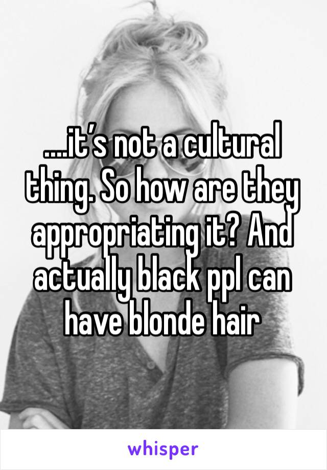 ....it’s not a cultural thing. So how are they appropriating it? And actually black ppl can have blonde hair 