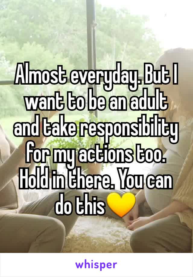 Almost everyday. But I want to be an adult and take responsibility for my actions too.
Hold in there. You can do this💛