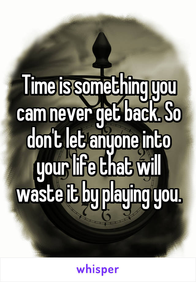 Time is something you cam never get back. So don't let anyone into your life that will waste it by playing you.