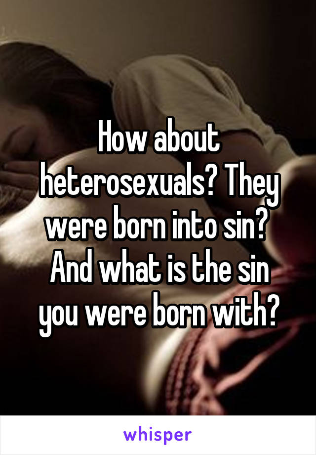How about heterosexuals? They were born into sin? 
And what is the sin you were born with?