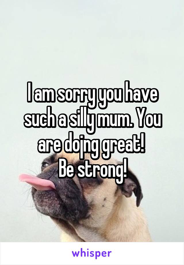 I am sorry you have such a silly mum. You are dojng great! 
Be strong!