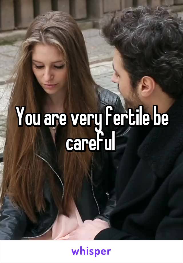 You are very fertile be careful 