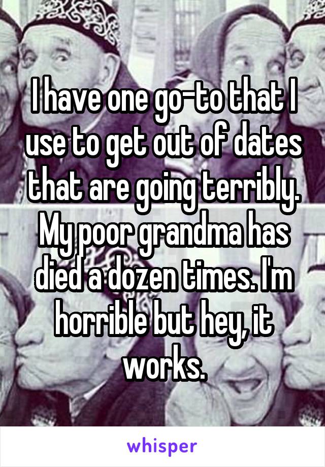 I have one go-to that I use to get out of dates that are going terribly. My poor grandma has died a dozen times. I'm horrible but hey, it works.