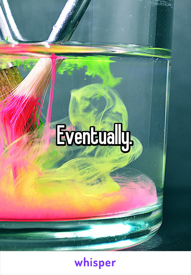 Eventually. 
