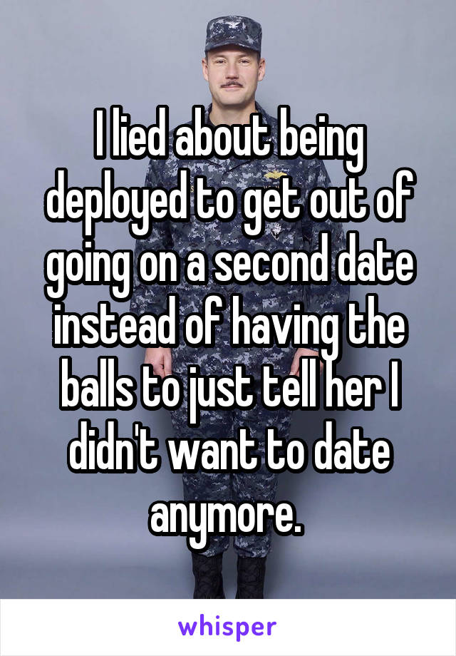 I lied about being deployed to get out of going on a second date instead of having the balls to just tell her I didn't want to date anymore. 