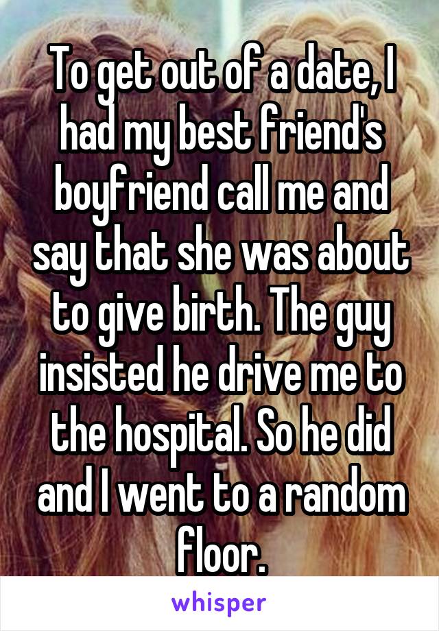 To get out of a date, I had my best friend's boyfriend call me and say that she was about to give birth. The guy insisted he drive me to the hospital. So he did and I went to a random floor.