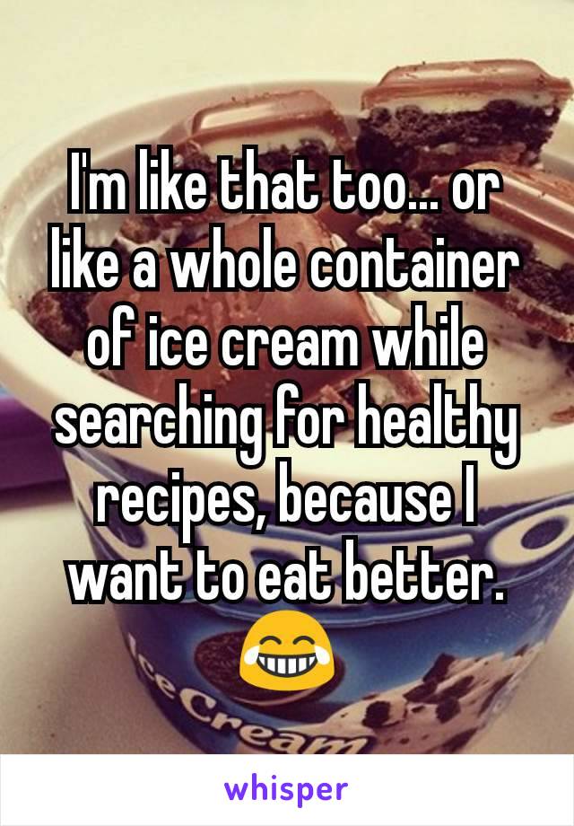I'm like that too... or like a whole container of ice cream while searching for healthy recipes, because I want to eat better. 😂