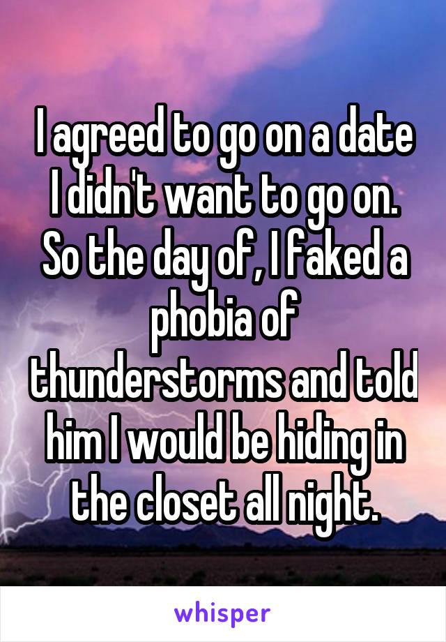 I agreed to go on a date I didn't want to go on. So the day of, I faked a phobia of thunderstorms and told him I would be hiding in the closet all night.