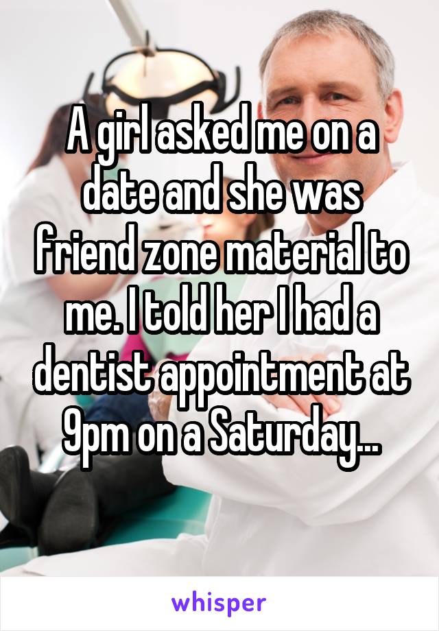 A girl asked me on a date and she was friend zone material to me. I told her I had a dentist appointment at 9pm on a Saturday...
