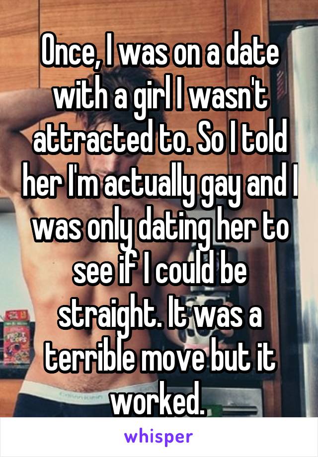 Once, I was on a date with a girl I wasn't attracted to. So I told her I'm actually gay and I was only dating her to see if I could be straight. It was a terrible move but it worked. 