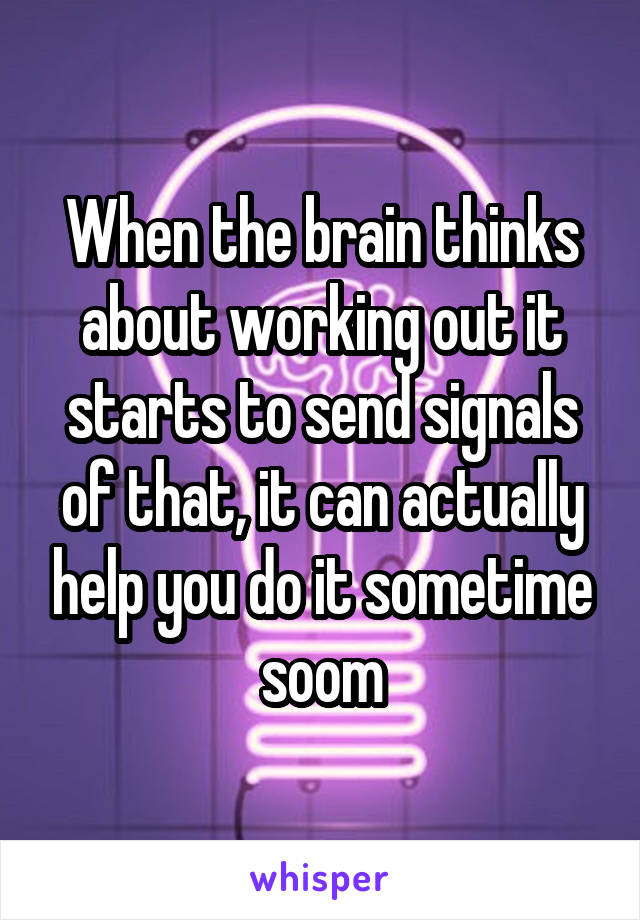 When the brain thinks about working out it starts to send signals of that, it can actually help you do it sometime soom