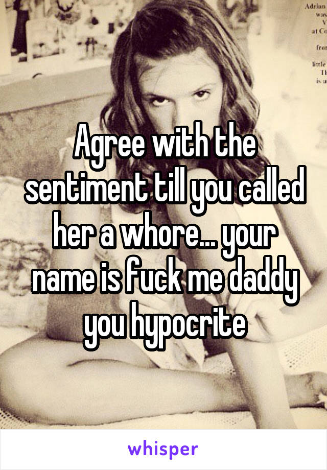 Agree with the sentiment till you called her a whore... your name is fuck me daddy you hypocrite