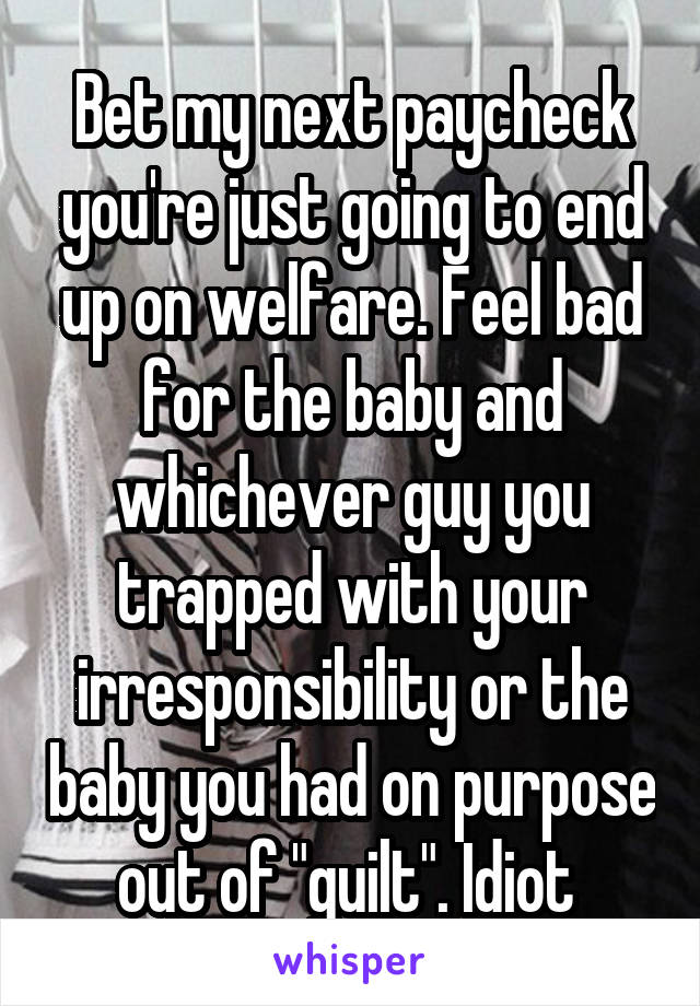 Bet my next paycheck you're just going to end up on welfare. Feel bad for the baby and whichever guy you trapped with your irresponsibility or the baby you had on purpose out of "guilt". Idiot 