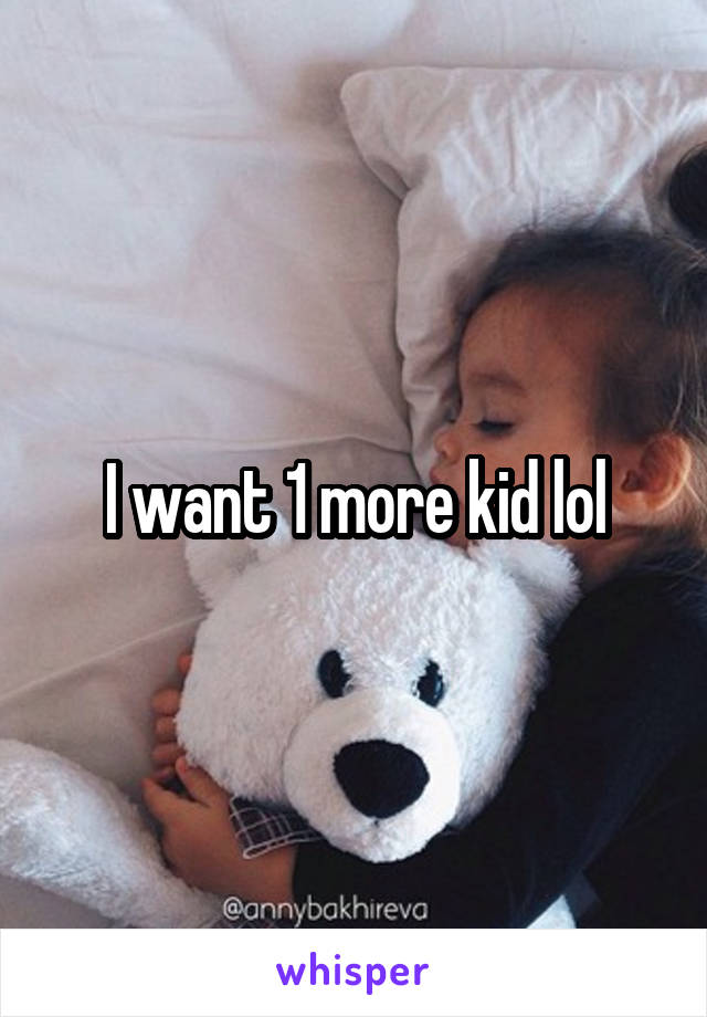 I want 1 more kid lol