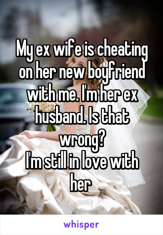 My ex wife is cheating on her new boyfriend with me. I'm her ex husband. Is that wrong?
I'm still in love with her 