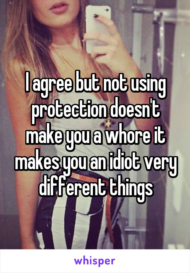 I agree but not using protection doesn't make you a whore it makes you an idiot very different things