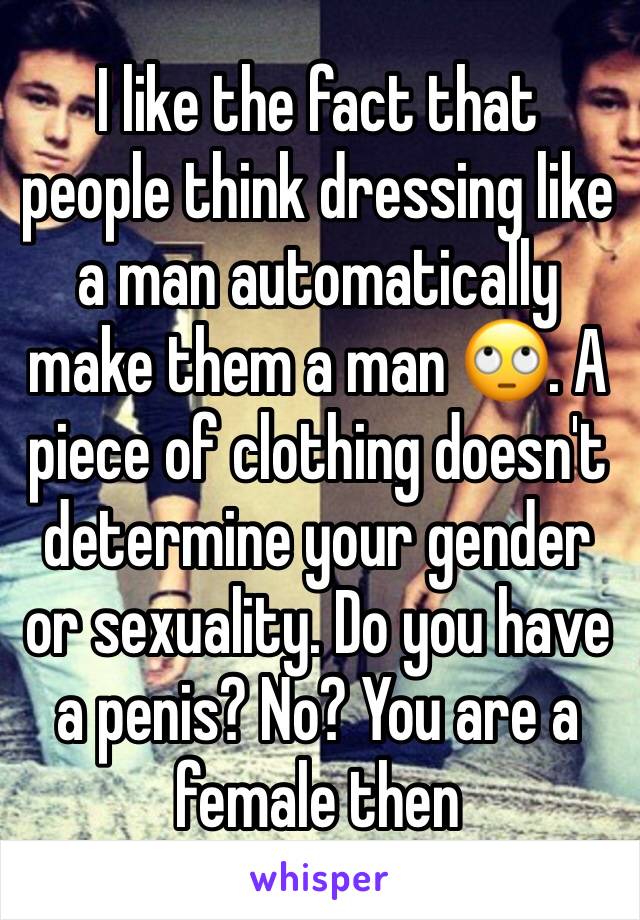 I like the fact that people think dressing like a man automatically make them a man 🙄. A piece of clothing doesn't determine your gender or sexuality. Do you have a penis? No? You are a female then