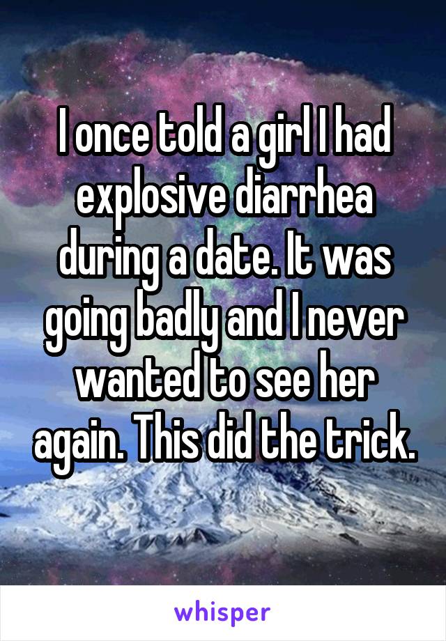 I once told a girl I had explosive diarrhea during a date. It was going badly and I never wanted to see her again. This did the trick. 