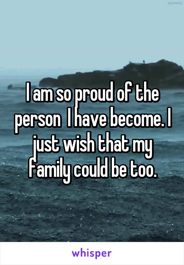 I am so proud of the person  I have become. I just wish that my family could be too.