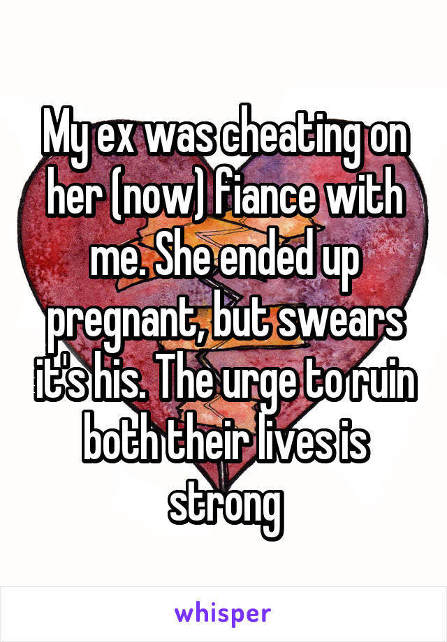 My ex was cheating on her (now) fiance with me. She ended up pregnant, but swears it's his. The urge to ruin both their lives is strong