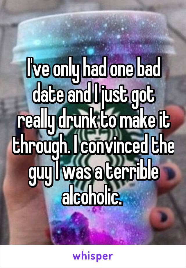 I've only had one bad date and I just got really drunk to make it through. I convinced the guy I was a terrible alcoholic. 