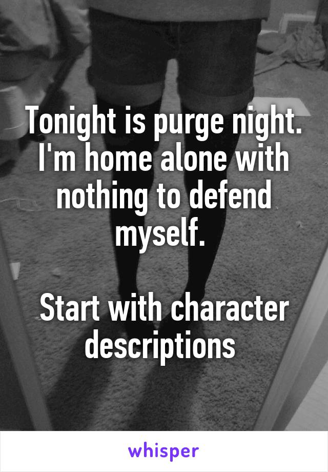 Tonight is purge night. I'm home alone with nothing to defend myself. 

Start with character descriptions 