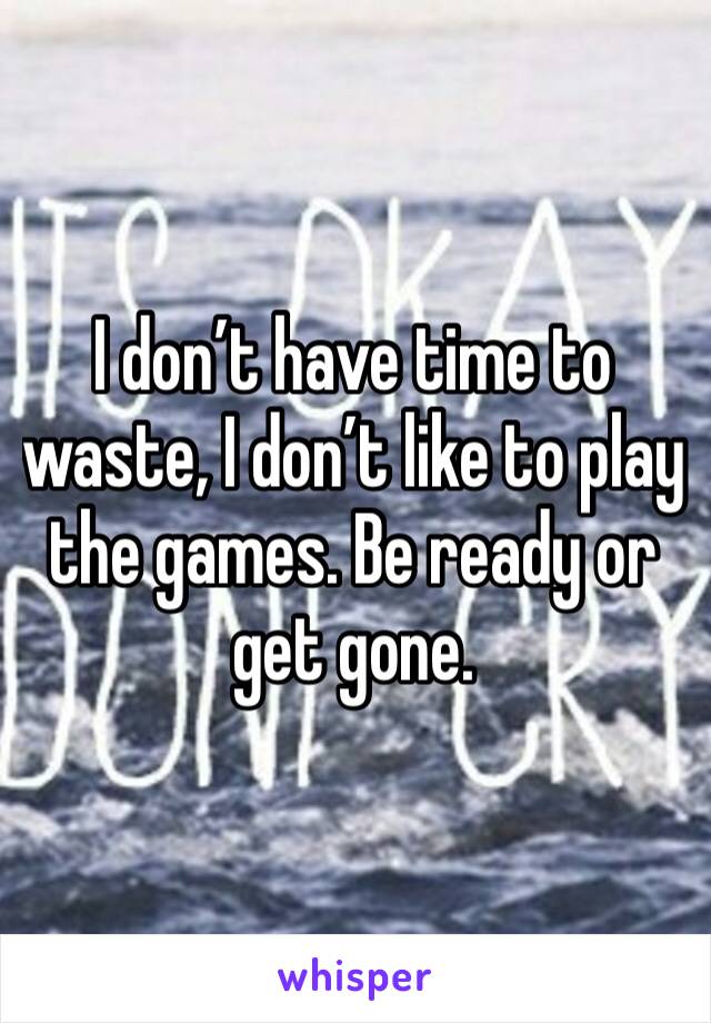 I don’t have time to waste, I don’t like to play the games. Be ready or get gone. 