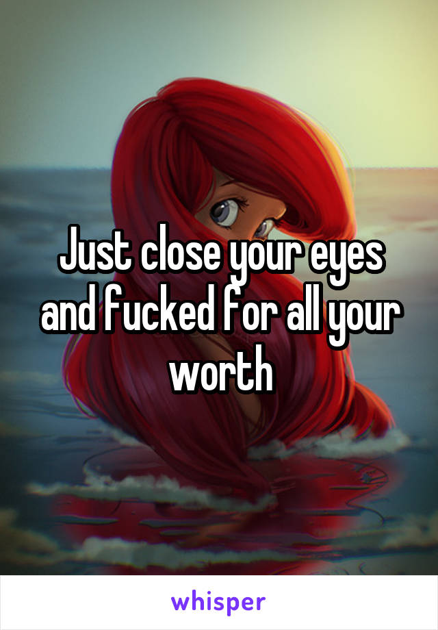 Just close your eyes and fucked for all your worth
