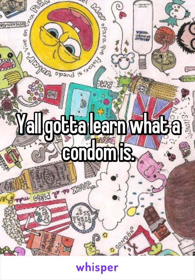 Yall gotta learn what a condom is.