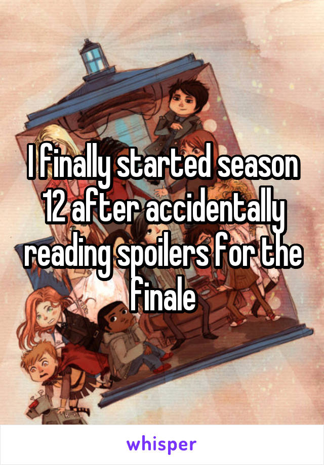 I finally started season 12 after accidentally reading spoilers for the finale