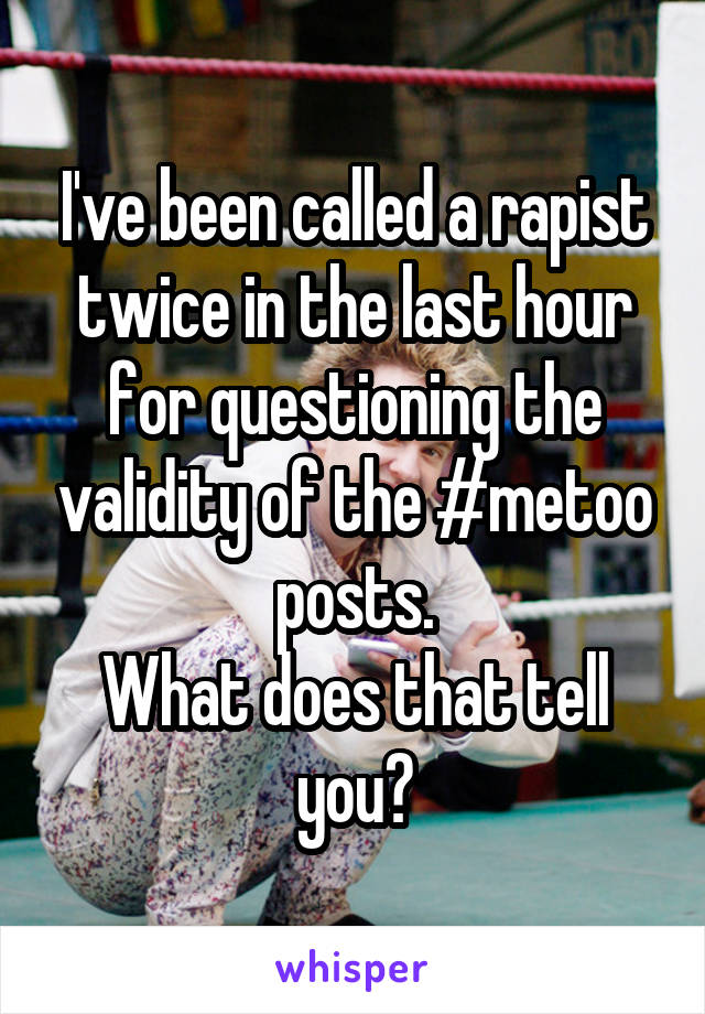 I've been called a rapist twice in the last hour for questioning the validity of the #metoo posts.
What does that tell you?