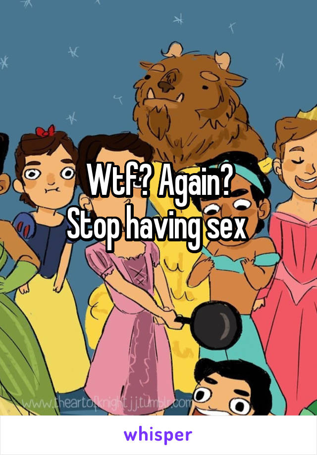 Wtf? Again?
Stop having sex 
