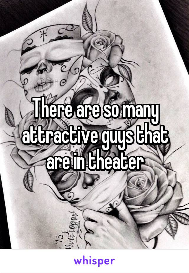 There are so many attractive guys that are in theater