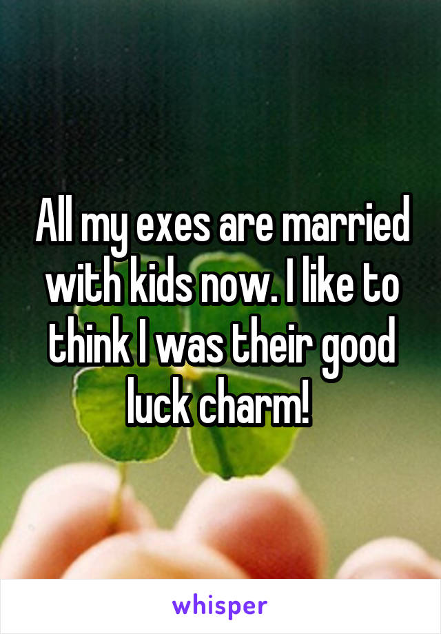 All my exes are married with kids now. I like to think I was their good luck charm! 