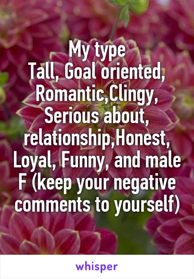 My type
Tall, Goal oriented,
Romantic,Clingy, Serious about, relationship,Honest, Loyal, Funny, and male
F (keep your negative comments to yourself)
