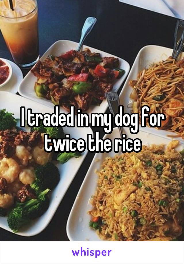 I traded in my dog for twice the rice