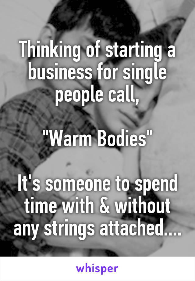 Thinking of starting a business for single people call,

"Warm Bodies"

It's someone to spend time with & without any strings attached....