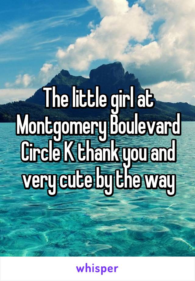 The little girl at Montgomery Boulevard Circle K thank you and very cute by the way