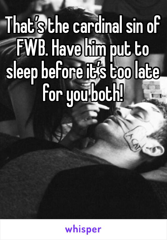 That’s the cardinal sin of FWB. Have him put to sleep before it’s too late for you both!